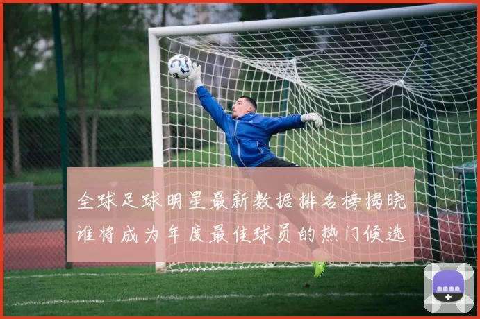 全球足球明星最新数据排名榜揭晓谁将成为年度最佳球员的热门候选人