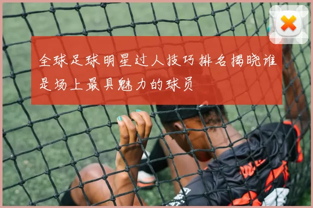 全球足球明星过人技巧排名揭晓谁是场上最具魅力的球员