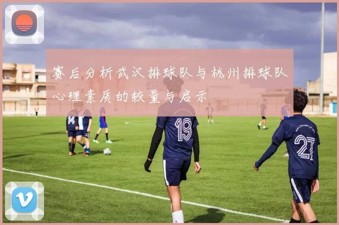 赛后分析武汉排球队与杭州排球队心理素质的较量与启示