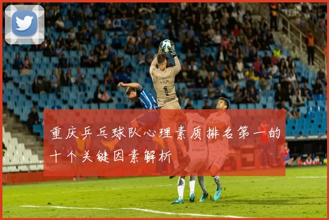 重庆乒乓球队心理素质排名第一的十个关键因素解析