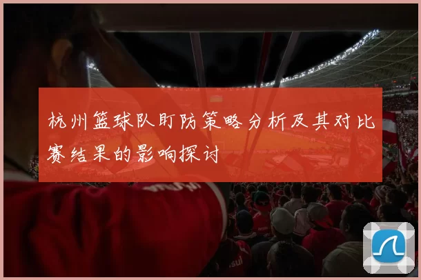 杭州篮球队盯防策略分析及其对比赛结果的影响探讨