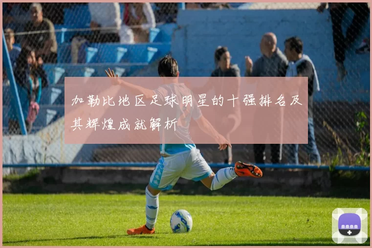 加勒比地区足球明星的十强排名及其辉煌成就解析
