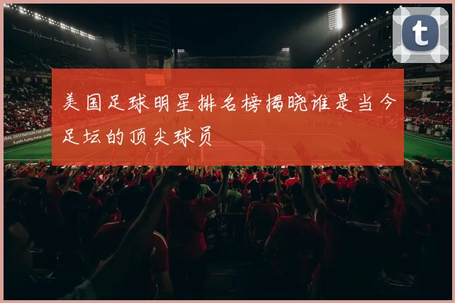 美国足球明星排名榜揭晓谁是当今足坛的顶尖球员