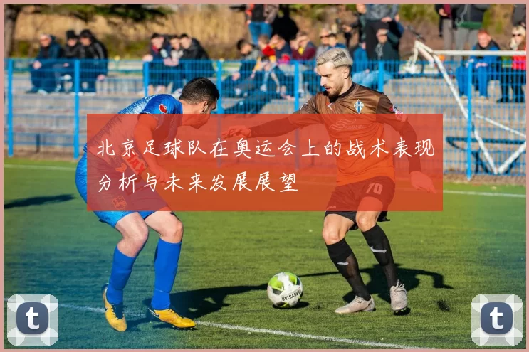 北京足球队在奥运会上的战术表现分析与未来发展展望