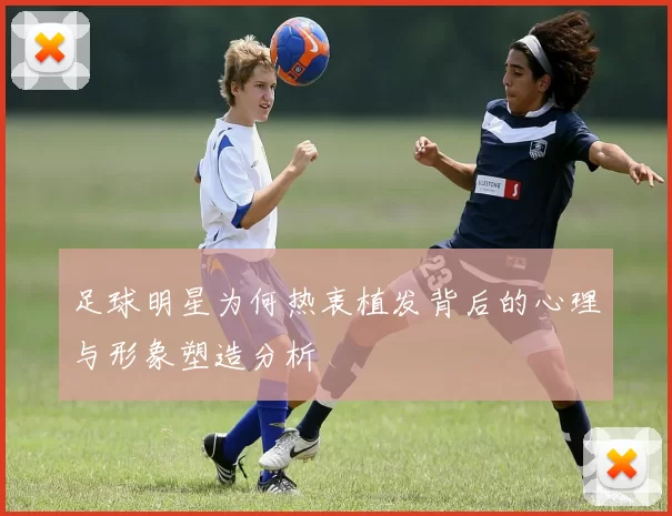 足球明星为何热衷植发背后的心理与形象塑造分析
