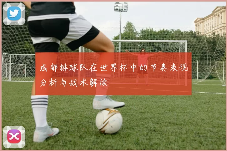 成都排球队在世界杯中的节奏表现分析与战术解读
