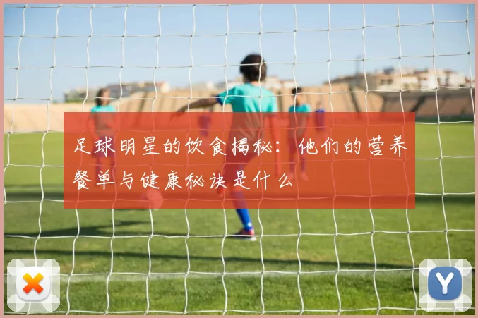 足球明星的饮食揭秘：他们的营养餐单与健康秘诀是什么