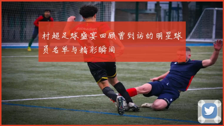 村超足球盛宴回顾曾到访的明星球员名单与精彩瞬间