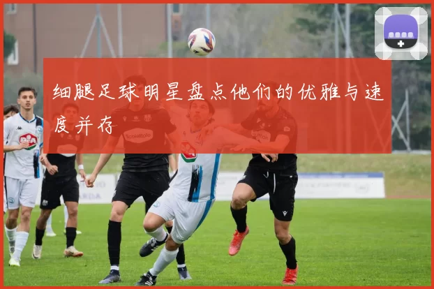 细腿足球明星盘点他们的优雅与速度并存