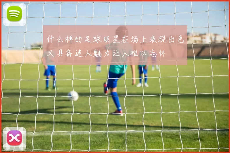 什么样的足球明星在场上表现出色又具备迷人魅力让人难以忘怀
