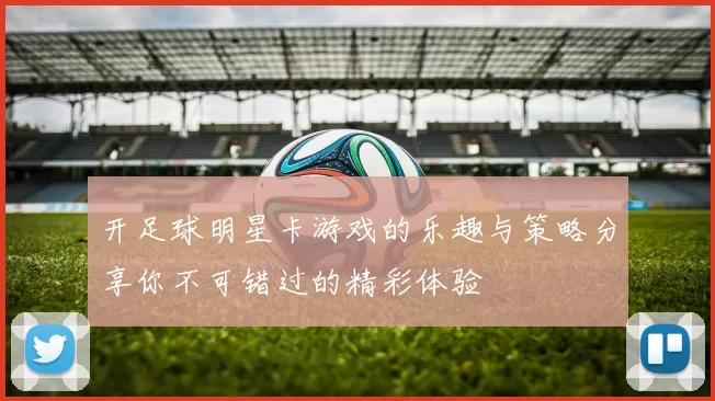 开足球明星卡游戏的乐趣与策略分享你不可错过的精彩体验