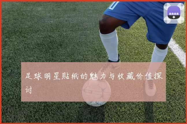 足球明星贴纸的魅力与收藏价值探讨