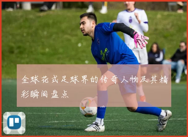 全球花式足球界的传奇人物及其精彩瞬间盘点