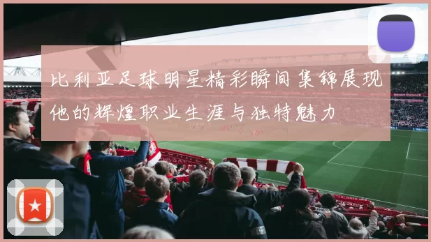 比利亚足球明星精彩瞬间集锦展现他的辉煌职业生涯与独特魅力