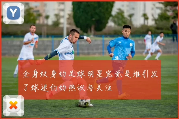 全身纹身的足球明星究竟是谁引发了球迷们的热议与关注
