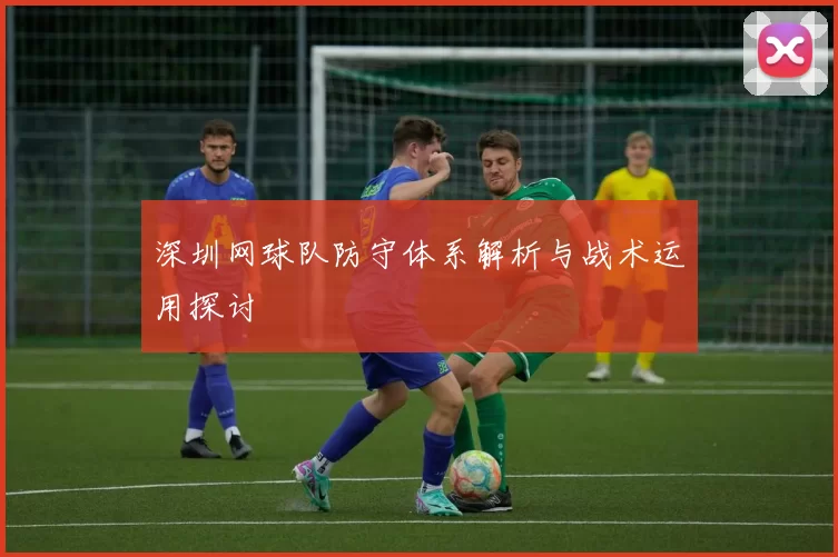 深圳网球队防守体系解析与战术运用探讨