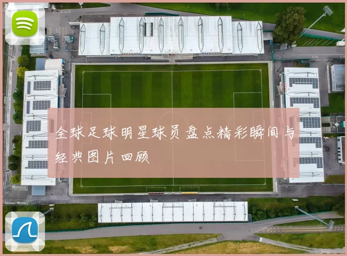 全球足球明星球员盘点精彩瞬间与经典图片回顾