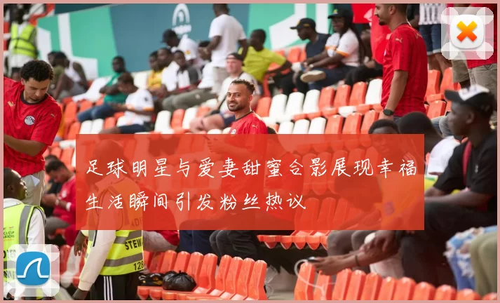 足球明星与爱妻甜蜜合影展现幸福生活瞬间引发粉丝热议