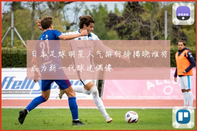 日本足球明星人气排行榜揭晓谁将成为新一代球迷偶像