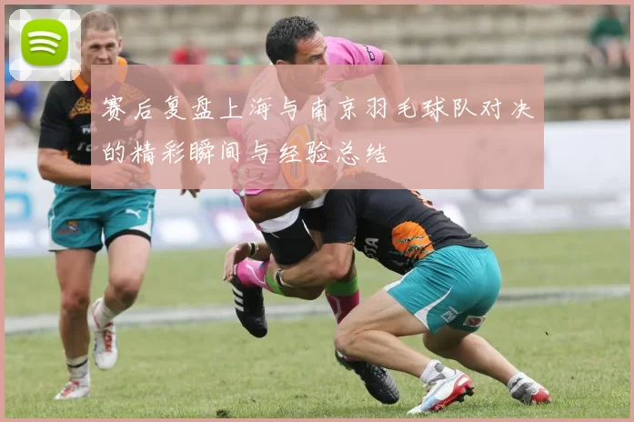 赛后复盘上海与南京羽毛球队对决的精彩瞬间与经验总结