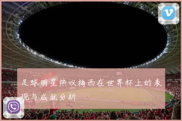 足球明星热议梅西在世界杯上的表现与成就分析
