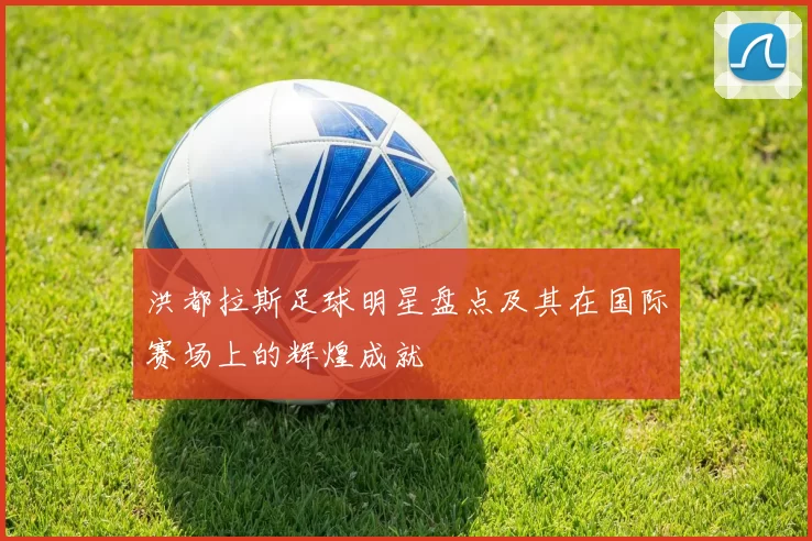 洪都拉斯足球明星盘点及其在国际赛场上的辉煌成就