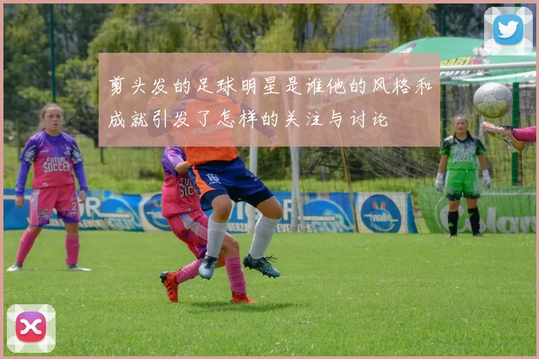 剪头发的足球明星是谁他的风格和成就引发了怎样的关注与讨论