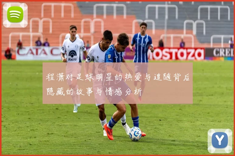 程潇对足球明星的热爱与追随背后隐藏的故事与情感分析