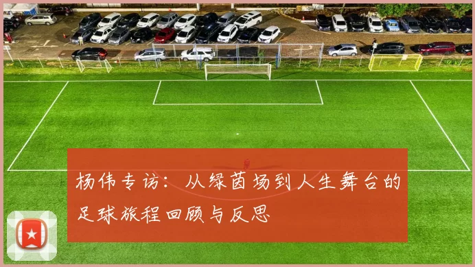 杨伟专访：从绿茵场到人生舞台的足球旅程回顾与反思