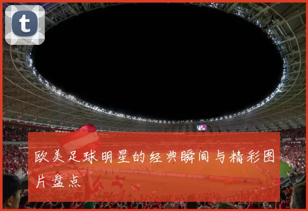欧美足球明星的经典瞬间与精彩图片盘点
